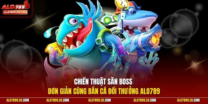 Chiến thuật săn boss đơn giản cùng bắn cá đổi thưởng ALO789