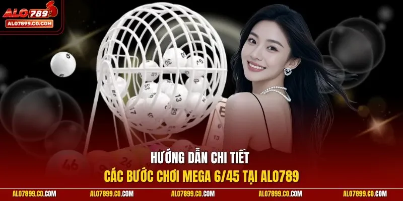 Hướng dẫn chi tiết các bước chơi Mega 6/45 tại ALO789