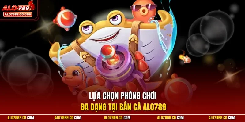 Lựa chọn phòng chơi đa dạng tại bắn cá ALO789